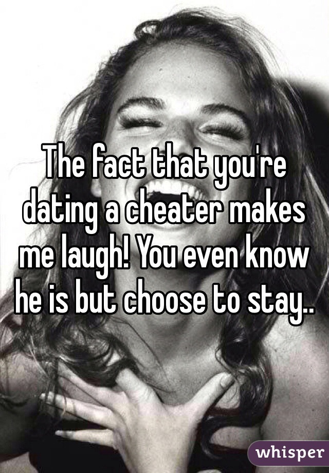 The fact that you're dating a cheater makes me laugh! You even know he is but choose to stay..