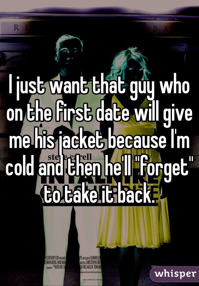 I just want that guy who on the first date will give me his jacket because I'm cold and then he'll "forget" to take it back. 