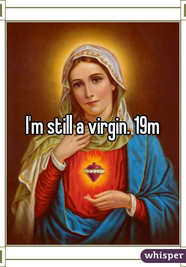 I'm still a virgin. 19m