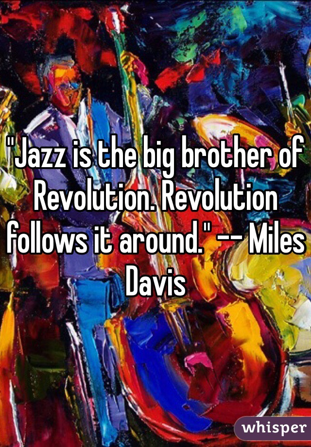 "Jazz is the big brother of Revolution. Revolution follows it around." -- Miles Davis