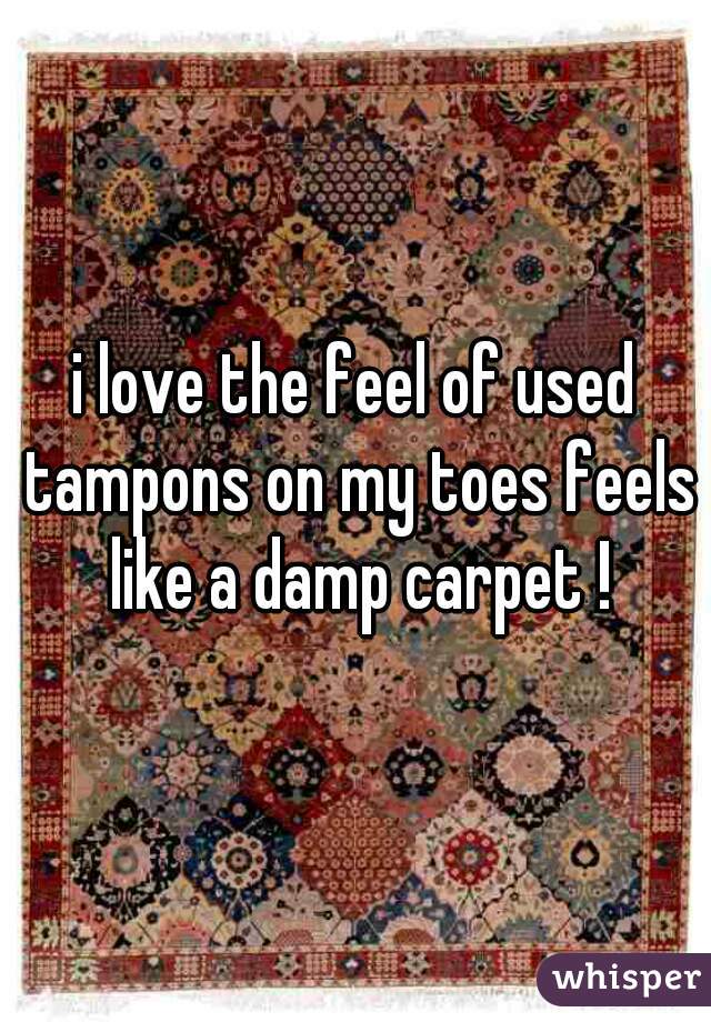 i love the feel of used tampons on my toes feels like a damp carpet !