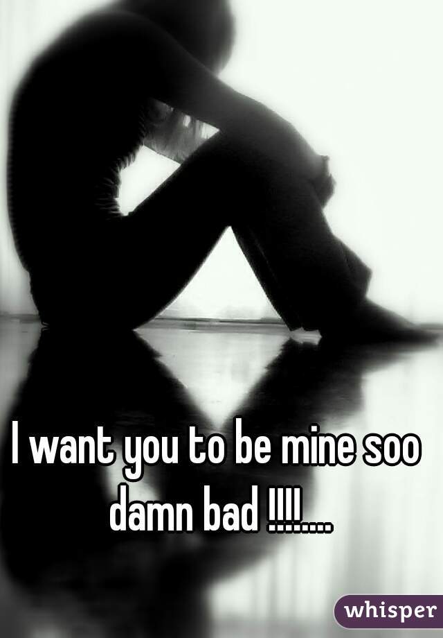I want you to be mine soo damn bad !!!!....