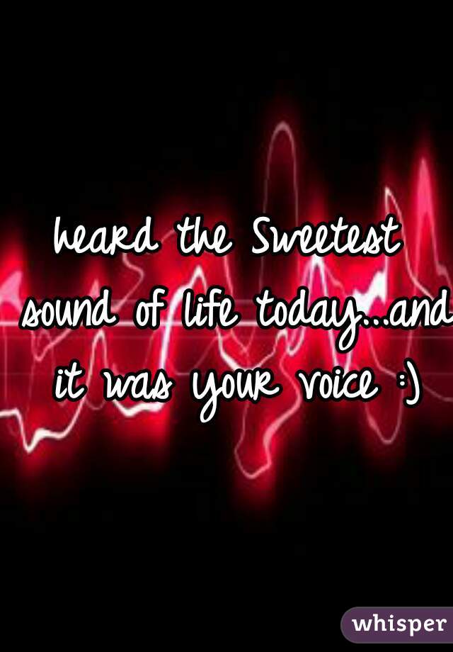 heard the Sweetest sound of life today...and it was your voice :)