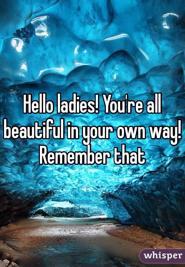 Hello ladies! You're all beautiful in your own way! Remember that 