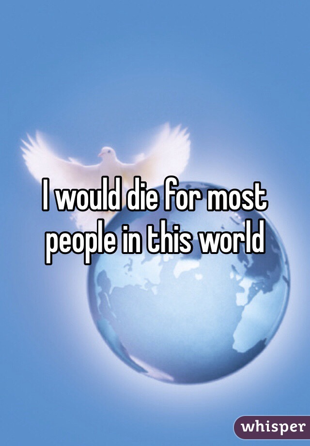 I would die for most people in this world 