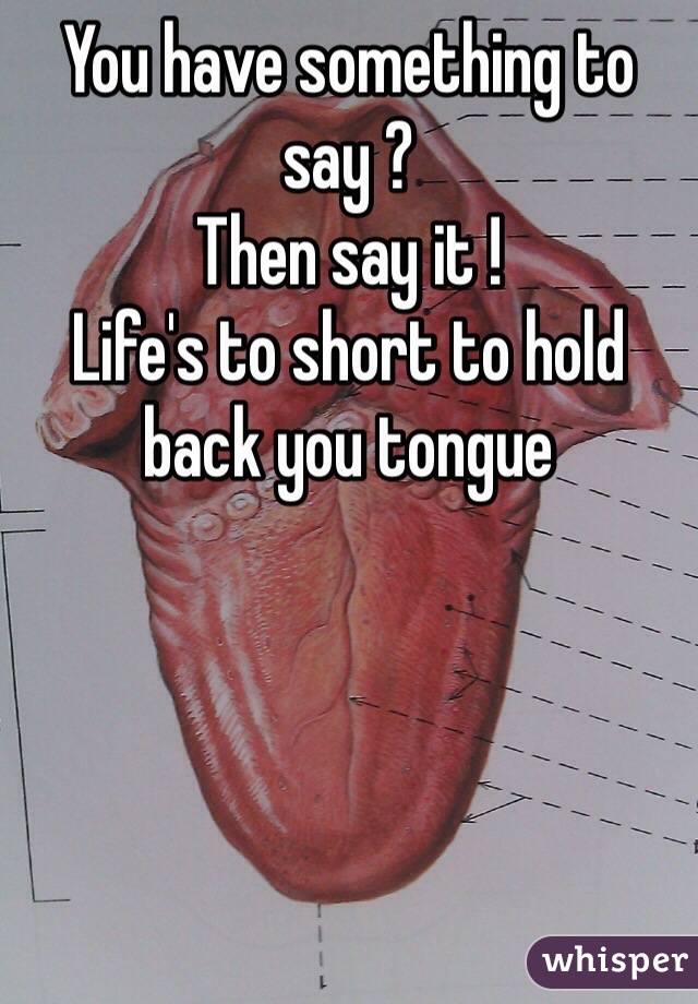 You have something to say ? 
Then say it !
Life's to short to hold back you tongue 