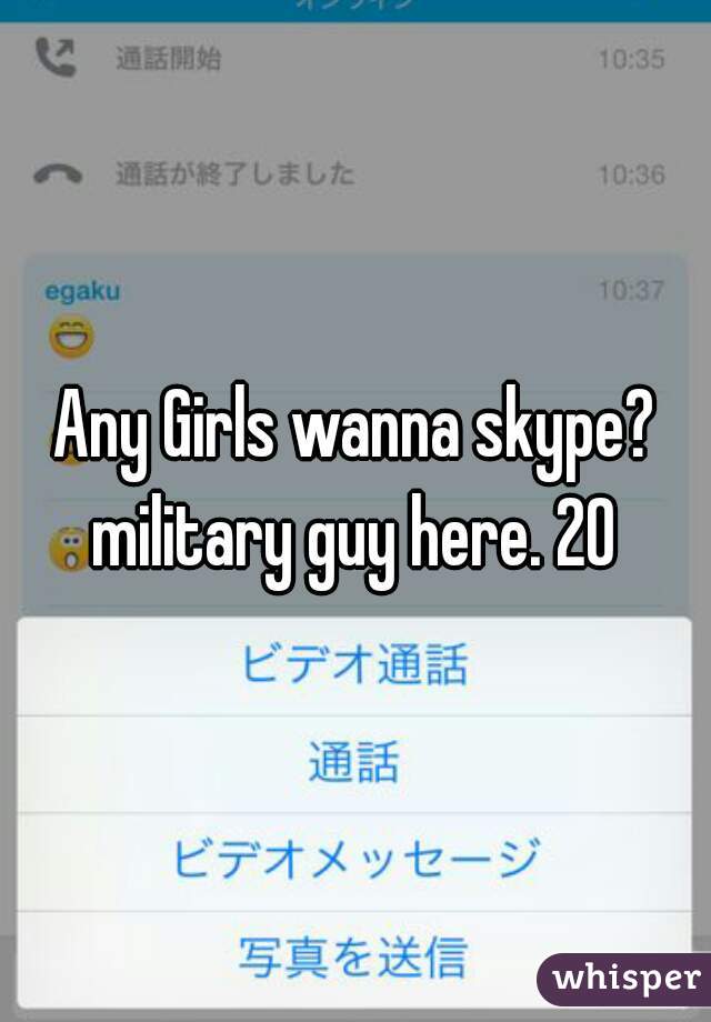 Any Girls wanna skype? military guy here. 20 