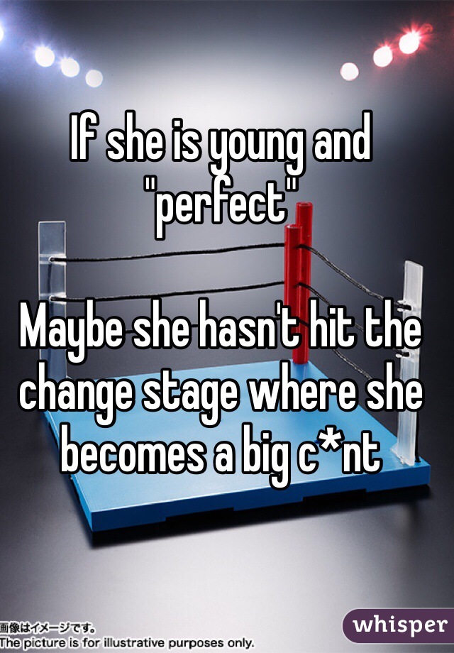 If she is young and "perfect"

Maybe she hasn't hit the change stage where she becomes a big c*nt