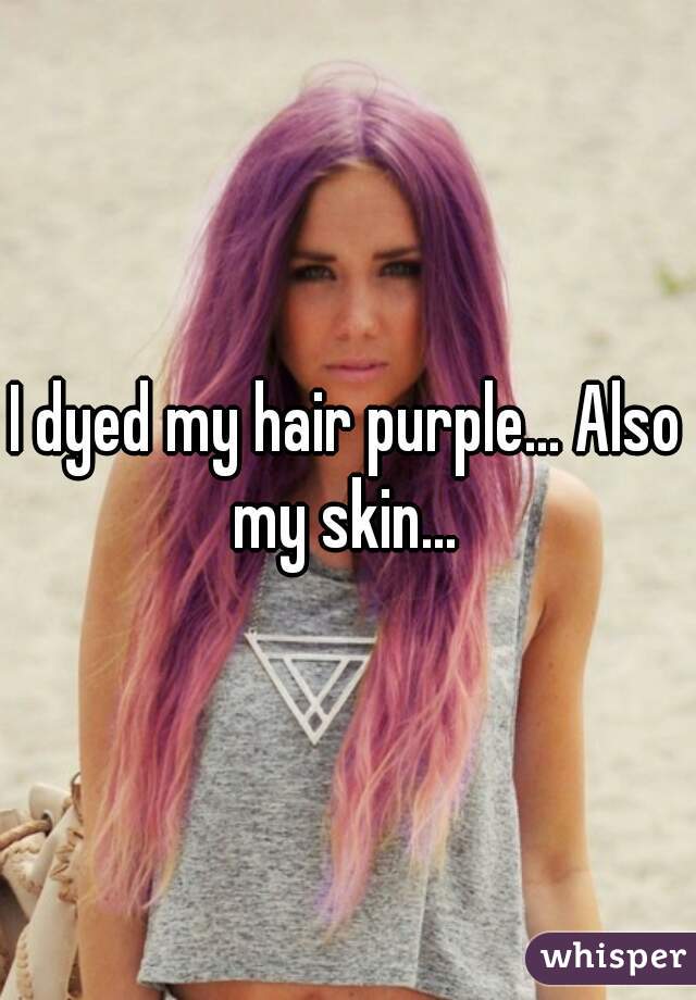 I dyed my hair purple... Also my skin... 