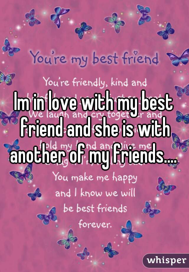 Im in love with my best friend and she is with another of my friends.... 