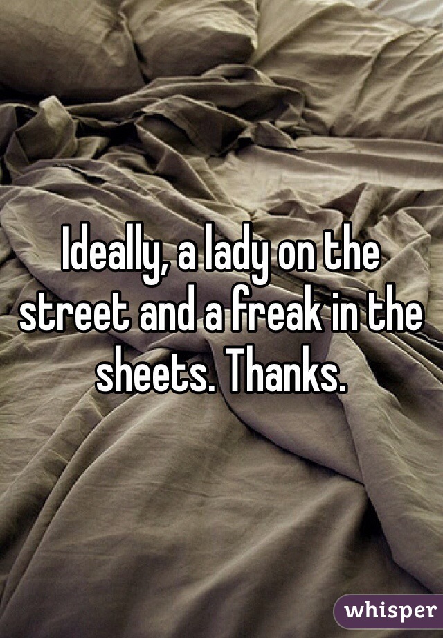 Ideally, a lady on the street and a freak in the sheets. Thanks.