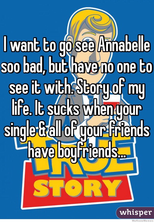 I want to go see Annabelle soo bad, but have no one to see it with. Story of my life. It sucks when your single & all of your friends have boyfriends... 
