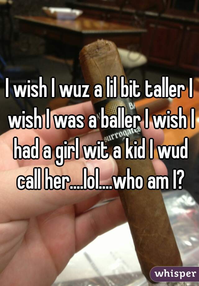 I wish I wuz a lil bit taller I wish I was a baller I wish I had a girl wit a kid I wud call her....lol....who am I?