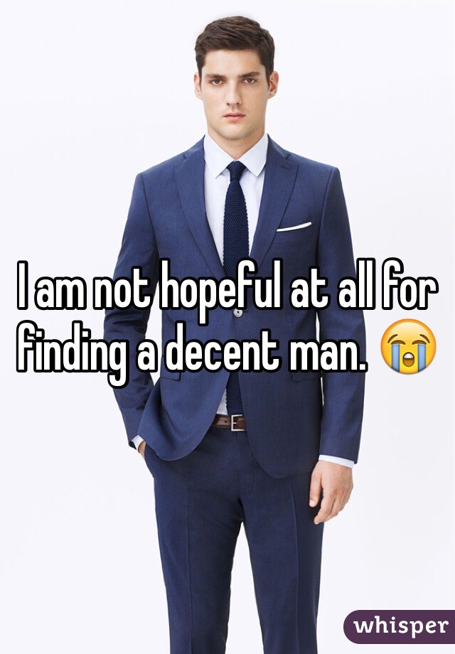 I am not hopeful at all for finding a decent man. 😭