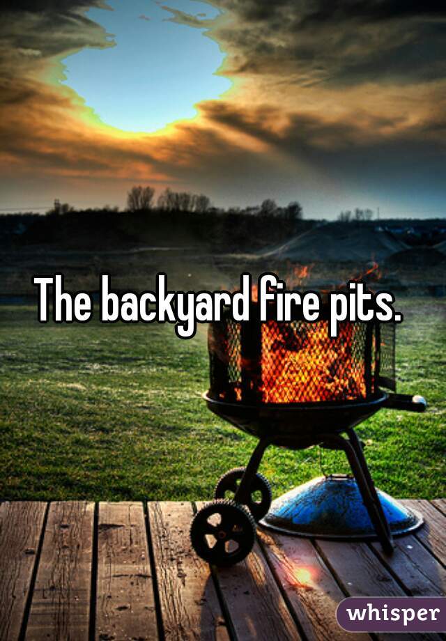 The backyard fire pits. 