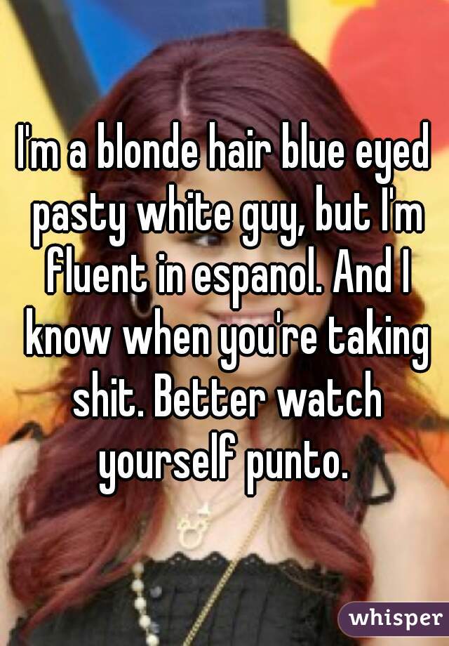 I'm a blonde hair blue eyed pasty white guy, but I'm fluent in espanol. And I know when you're taking shit. Better watch yourself punto. 