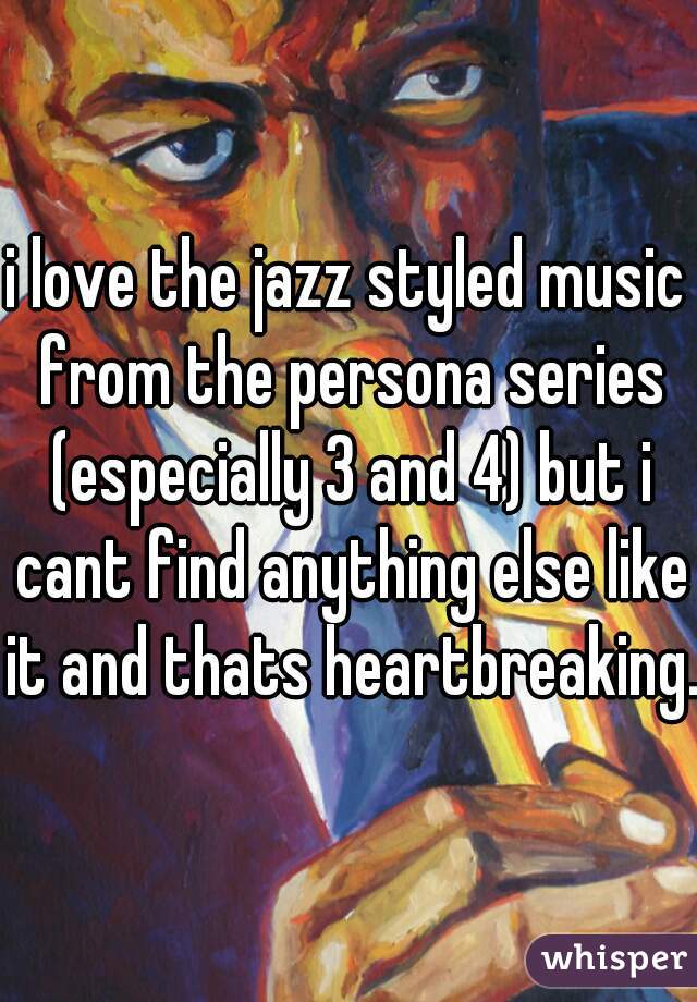 i love the jazz styled music from the persona series (especially 3 and 4) but i cant find anything else like it and thats heartbreaking. 