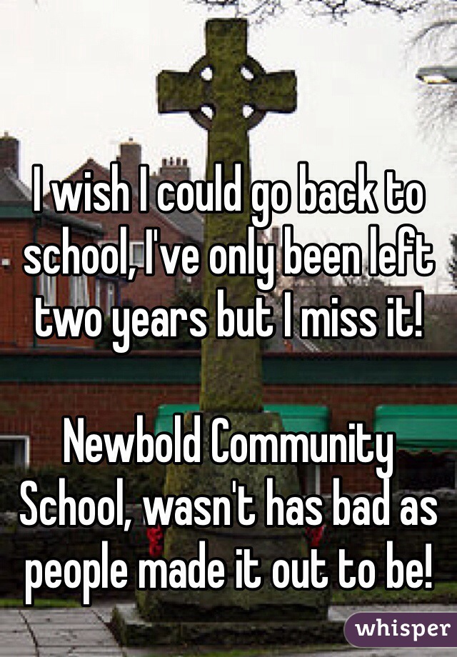 I wish I could go back to school, I've only been left two years but I miss it!

Newbold Community School, wasn't has bad as people made it out to be!
