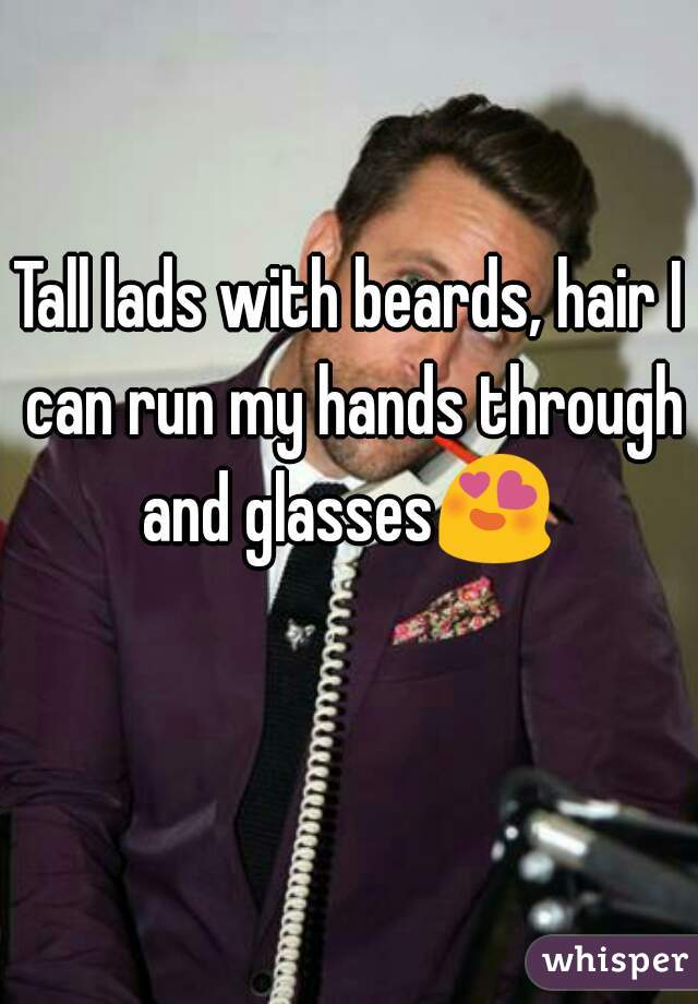 Tall lads with beards, hair I can run my hands through and glasses😍 
 