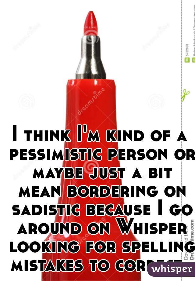 I think I'm kind of a pessimistic person or maybe just a bit mean bordering on sadistic because I go around on Whisper looking for spelling mistakes to correct..