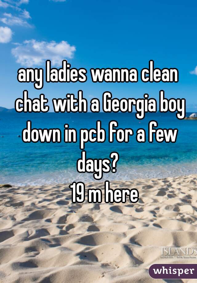 any ladies wanna clean chat with a Georgia boy down in pcb for a few days? 
     19 m here  