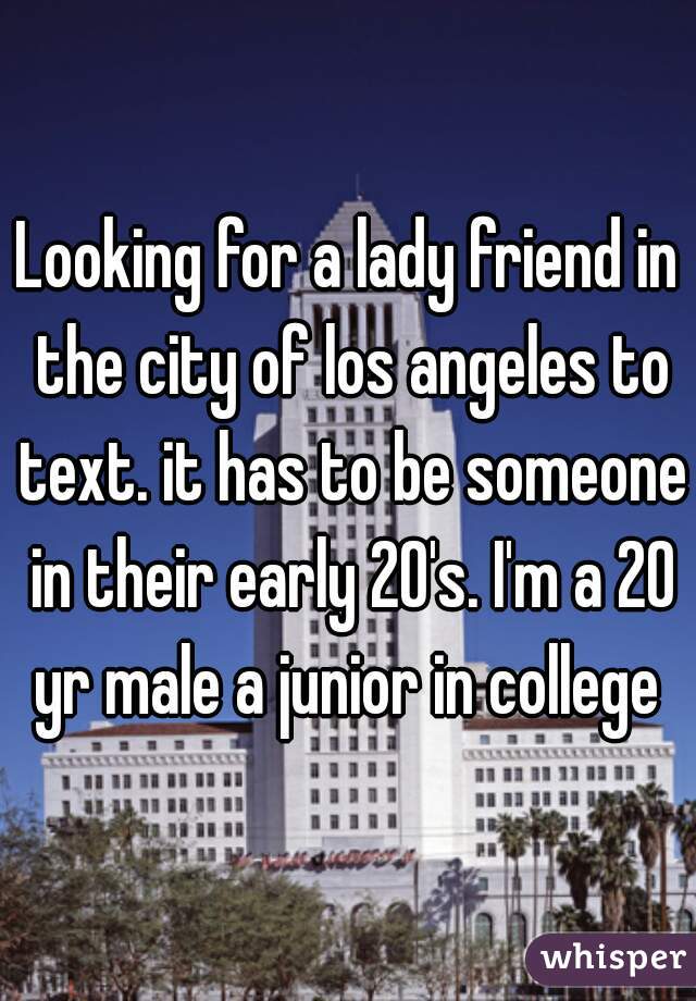 Looking for a lady friend in the city of los angeles to text. it has to be someone in their early 20's. I'm a 20 yr male a junior in college 