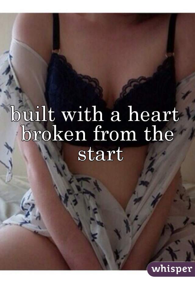 built with a heart 
broken from the start