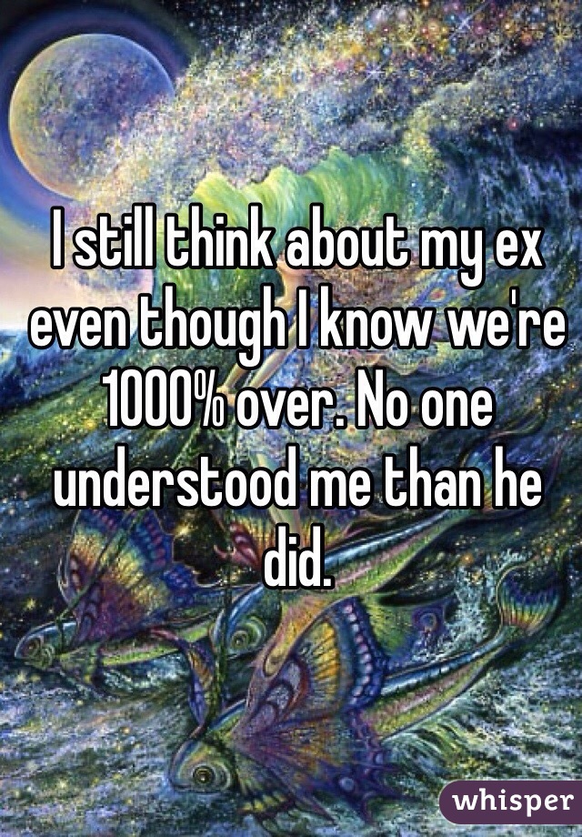 I still think about my ex even though I know we're 1000% over. No one understood me than he did. 