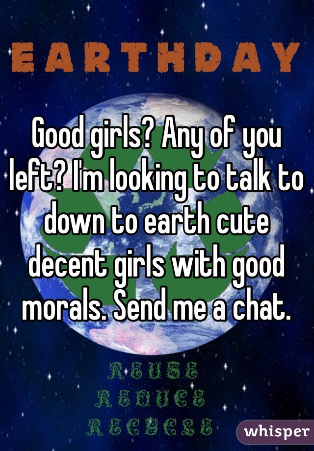Good girls? Any of you left? I'm looking to talk to down to earth cute decent girls with good morals. Send me a chat. 