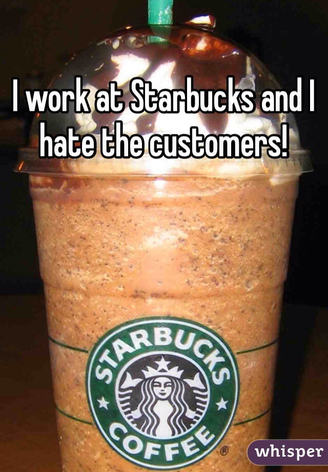 I work at Starbucks and I hate the customers!