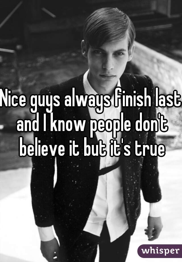 Nice guys always finish last and I know people don't believe it but it's true