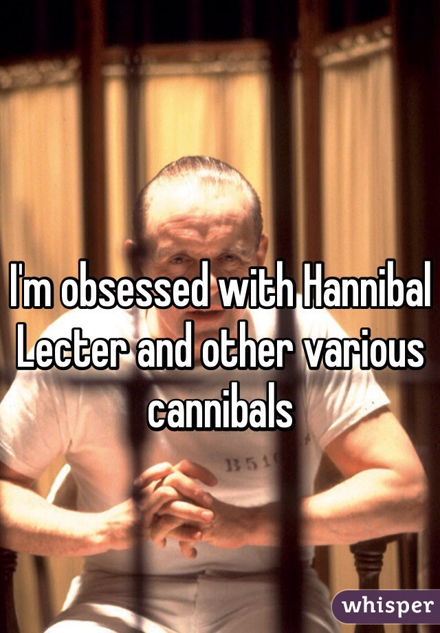I'm obsessed with Hannibal Lecter and other various cannibals