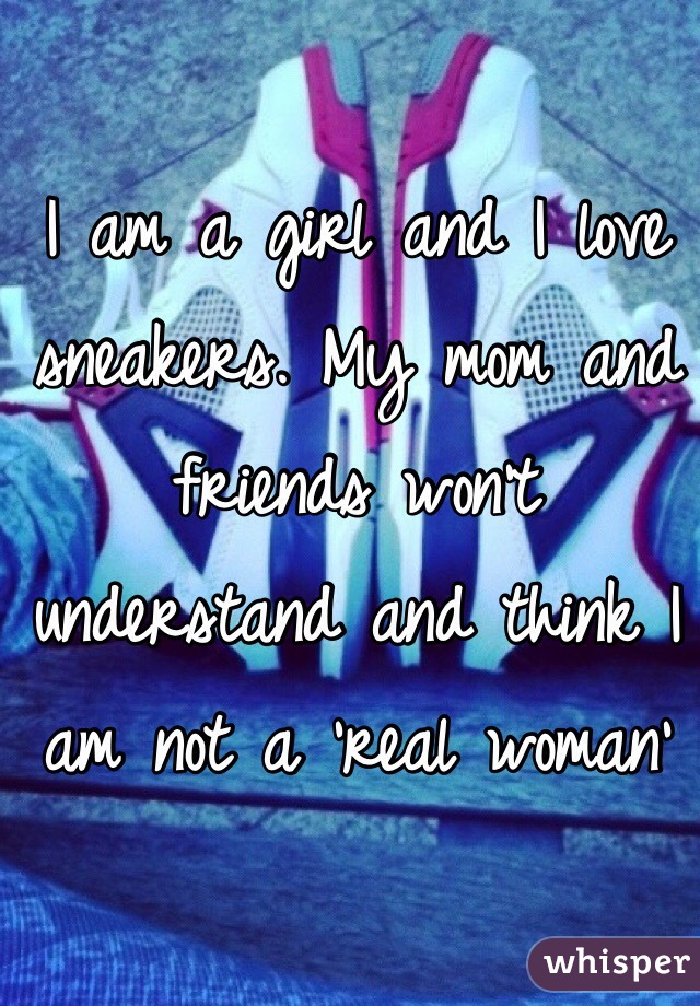 I am a girl and I love sneakers. My mom and friends won't understand and think I am not a 'real woman'