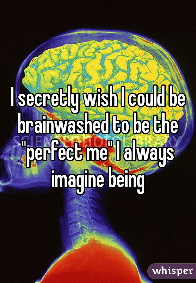 I secretly wish I could be brainwashed to be the "perfect me" I always imagine being