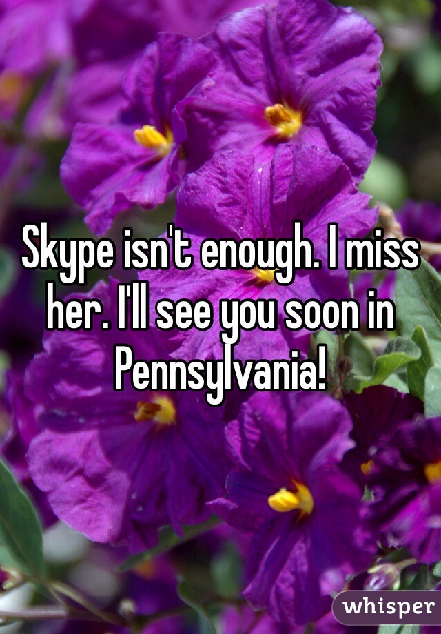 Skype isn't enough. I miss her. I'll see you soon in Pennsylvania!