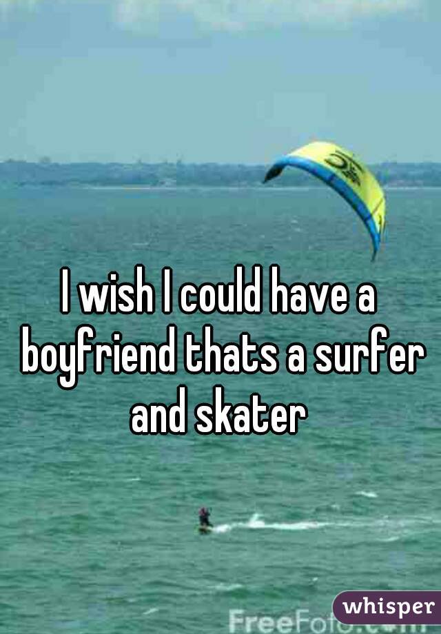 I wish I could have a boyfriend thats a surfer and skater 