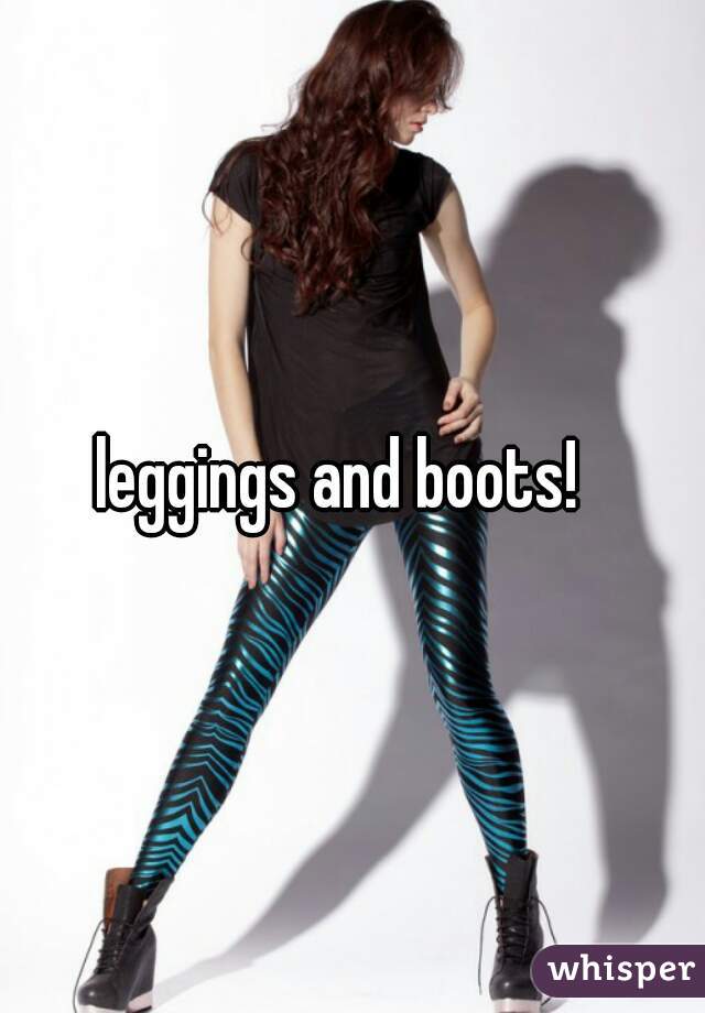 leggings and boots!  