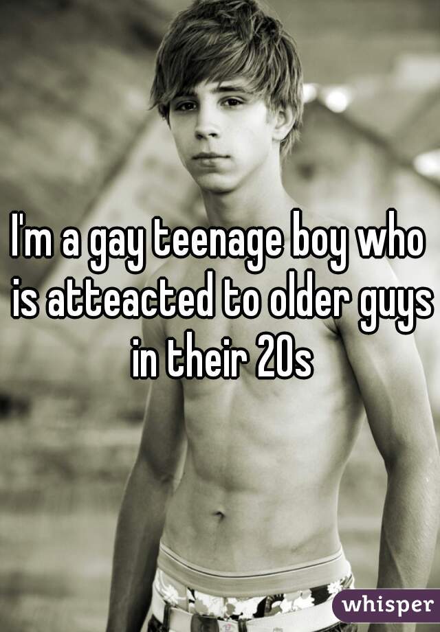 I'm a gay teenage boy who is atteacted to older guys in their 20s