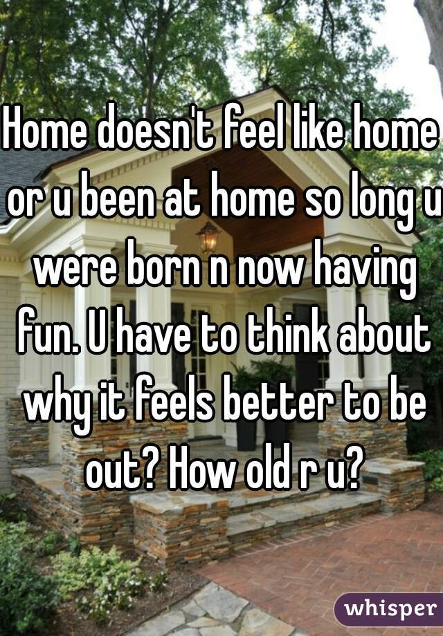 Home doesn't feel like home or u been at home so long u were born n now having fun. U have to think about why it feels better to be out? How old r u?