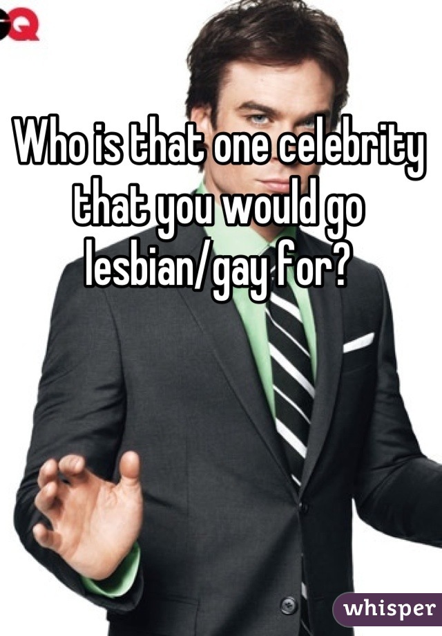 Who is that one celebrity that you would go lesbian/gay for?