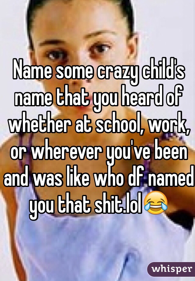 Name some crazy child's name that you heard of whether at school, work, or wherever you've been and was like who df named you that shit.lol😂