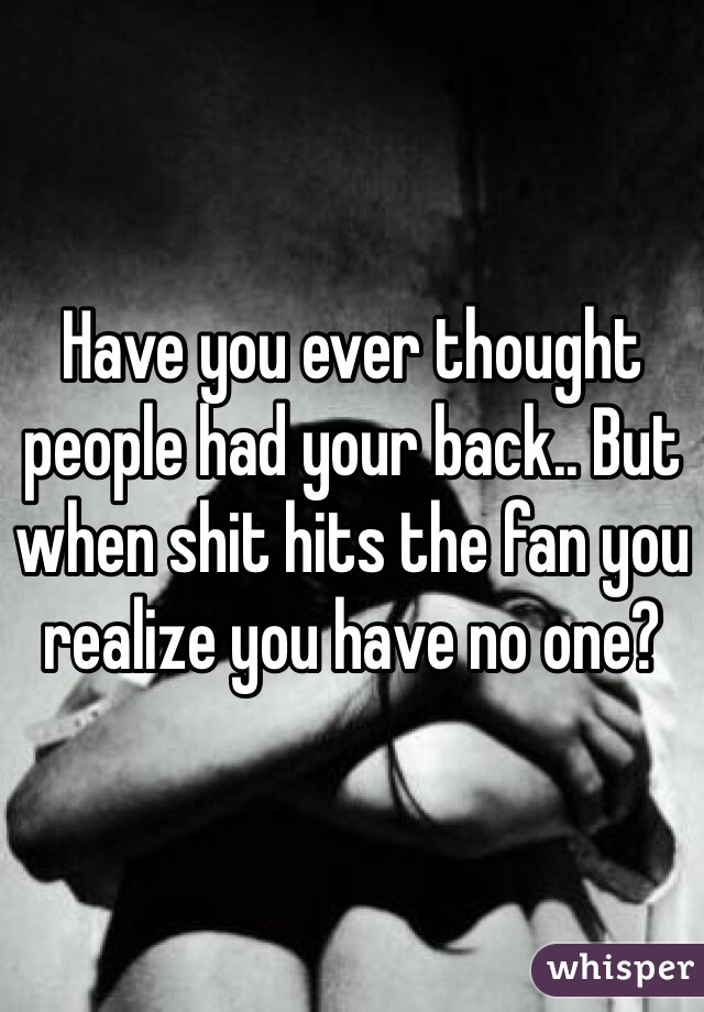 Have you ever thought people had your back.. But when shit hits the fan you realize you have no one? 