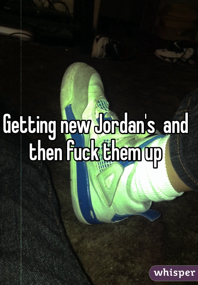 Getting new Jordan's  and then fuck them up