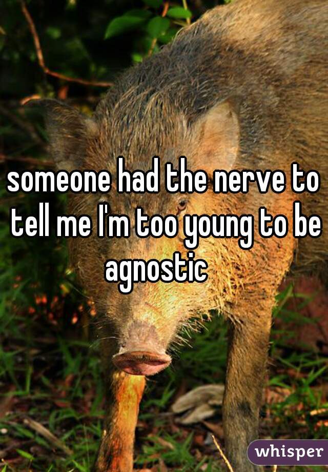 someone had the nerve to tell me I'm too young to be agnostic   
