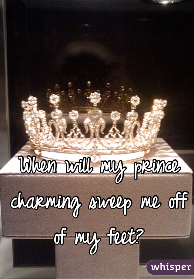 When will my prince charming sweep me off of my feet? 