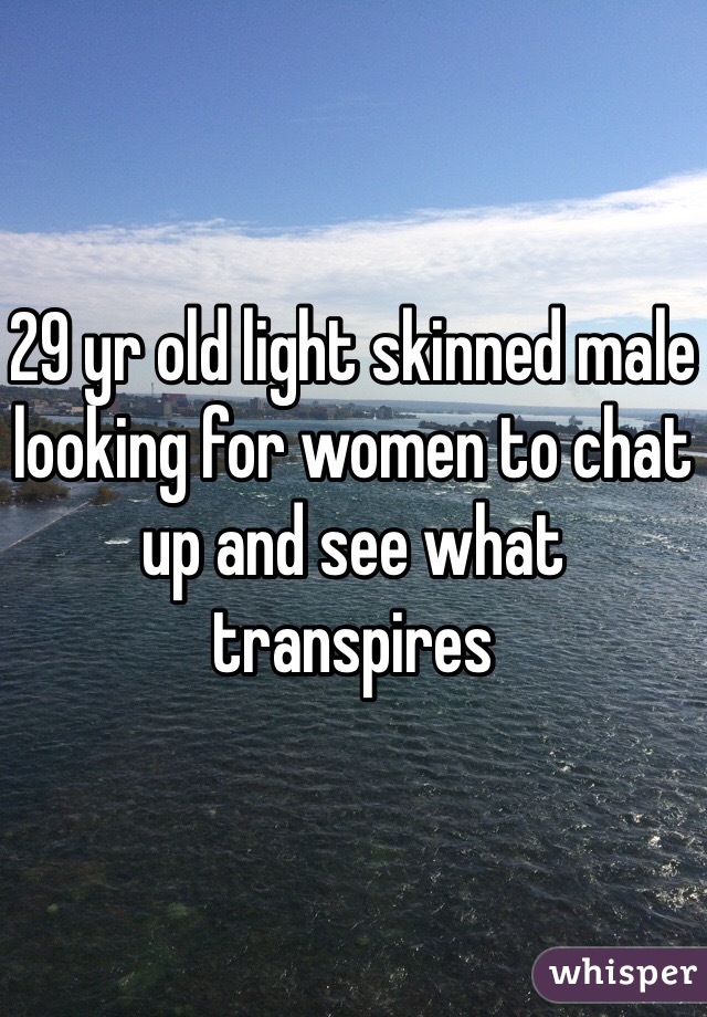 29 yr old light skinned male looking for women to chat up and see what transpires