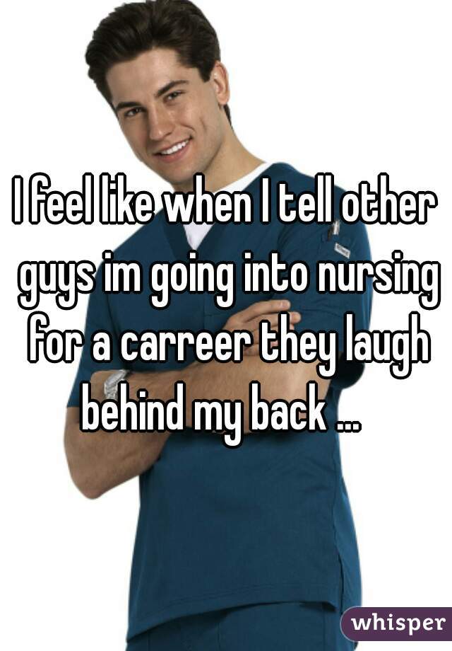 I feel like when I tell other guys im going into nursing for a carreer they laugh behind my back ...  