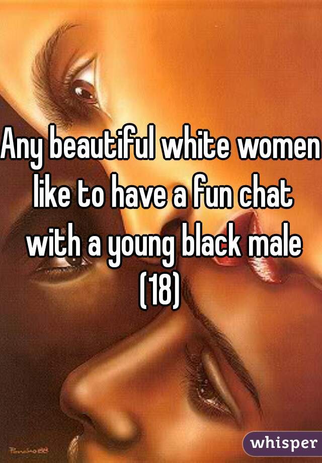 Any beautiful white women like to have a fun chat with a young black male (18) 