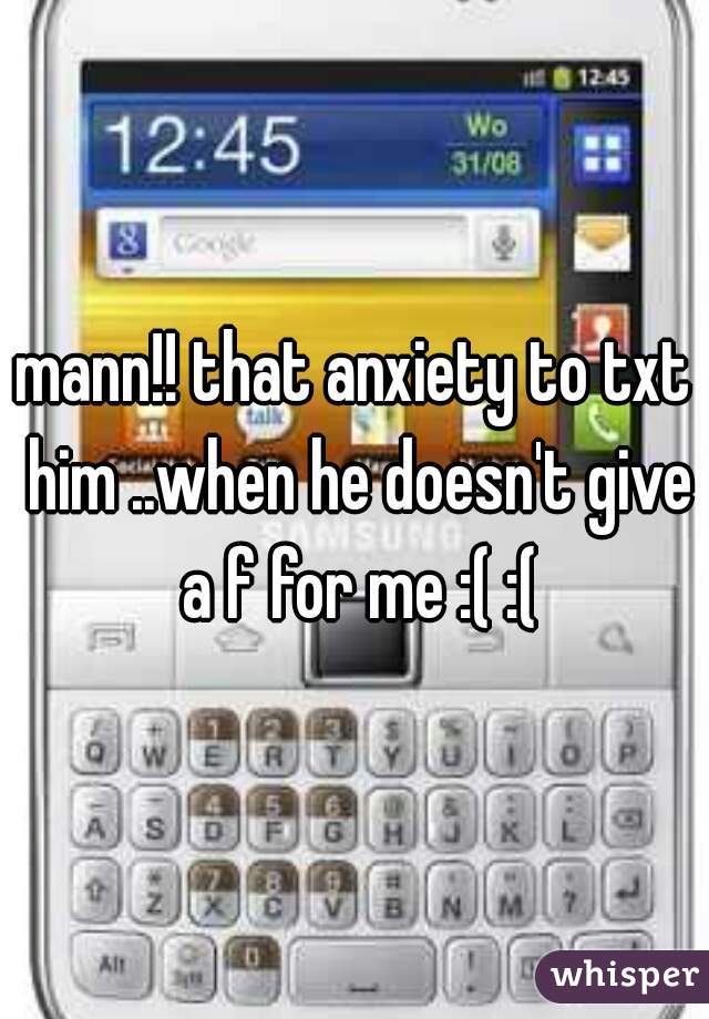 mann!! that anxiety to txt him ..when he doesn't give a f for me :( :(