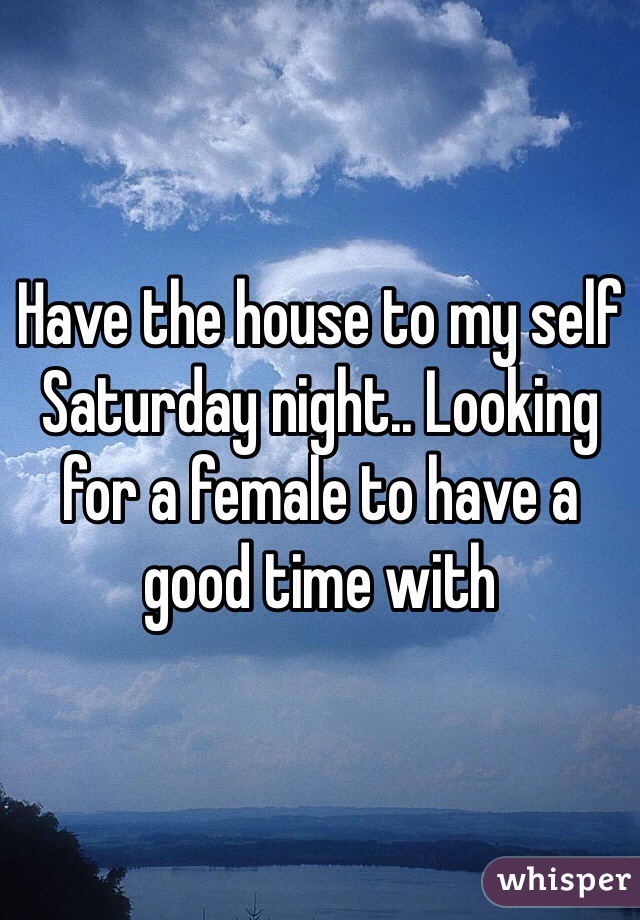 Have the house to my self Saturday night.. Looking for a female to have a good time with 